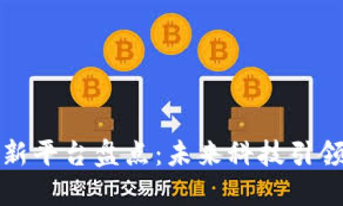 区块链最新平台盘点：未来科技引领数字经济