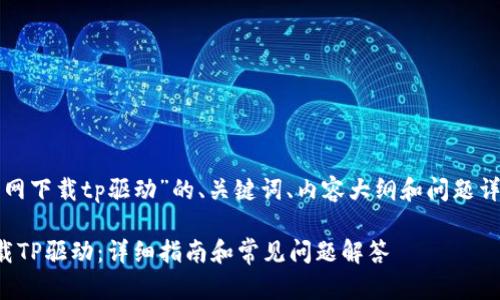 下面是围绕“官网下载tp驱动”的、关键词、内容大纲和问题详细介绍的建议。

如何从官网下载TP驱动：详细指南和常见问题解答