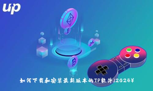 如何下载和安装最新版本的TP软件（2024）