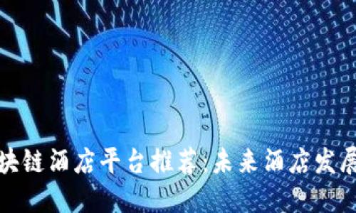北京的区块链酒店平台推荐：未来酒店发展的新趋势