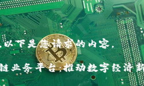 好的，以下是您请求的内容。

区块链业务平台：推动数字经济新时代
