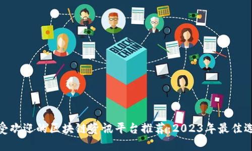 最受欢迎的区块链资讯平台推荐：2023年最佳选择
