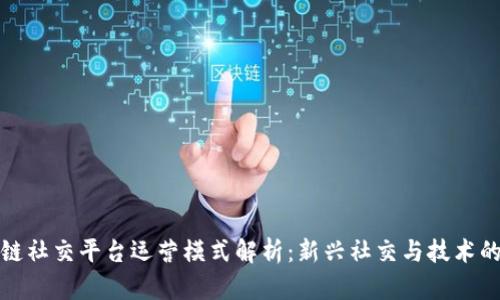 区块链社交平台运营模式解析：新兴社交与技术的结合