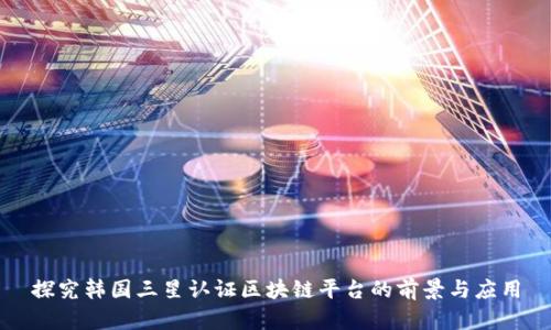 探究韩国三星认证区块链平台的前景与应用