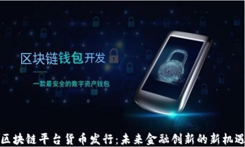 
区块链平台货币发行：未来金融创新的新机遇
